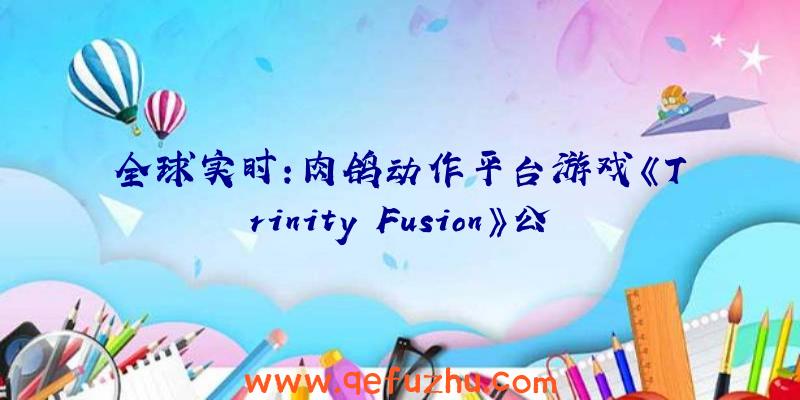 全球实时:肉鸽动作平台游戏《Trinity